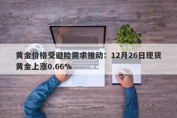 黄金价格受避险需求推动：12月26日现货黄金上涨0.66%