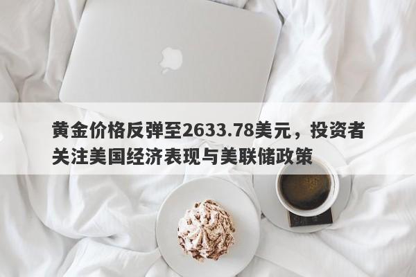 黄金价格反弹至2633.78美元，投资者关注美国经济表现与美联储政策