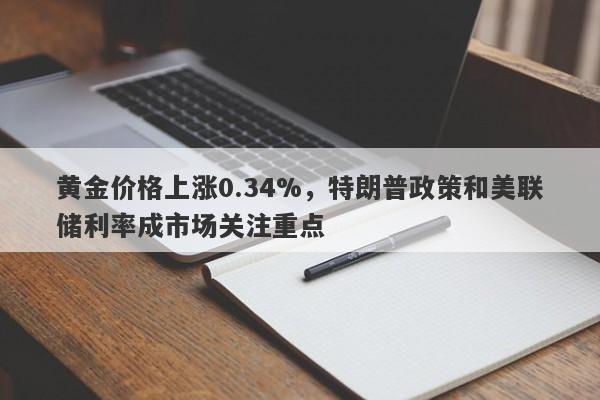 黄金价格上涨0.34%，特朗普政策和美联储利率成市场关注重点