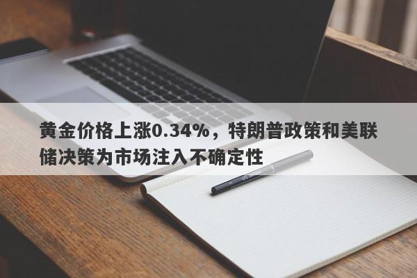 黄金价格上涨0.34%，特朗普政策和美联储决策为市场注入不确定性