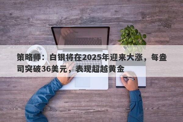 策略师：白银将在2025年迎来大涨，每盎司突破36美元，表现超越黄金