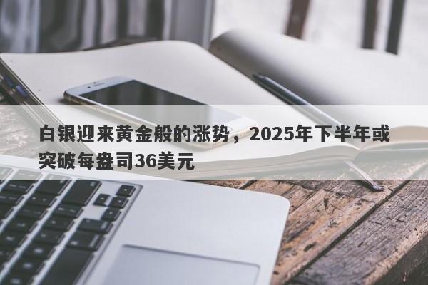 白银迎来黄金般的涨势，2025年下半年或突破每盎司36美元