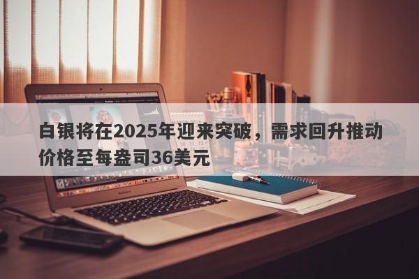 白银将在2025年迎来突破，需求回升推动价格至每盎司36美元