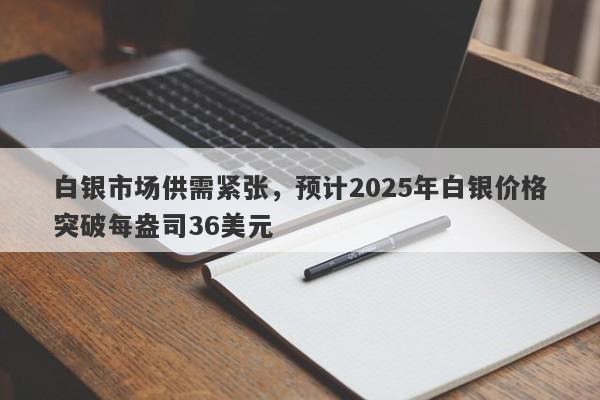 白银市场供需紧张，预计2025年白银价格突破每盎司36美元