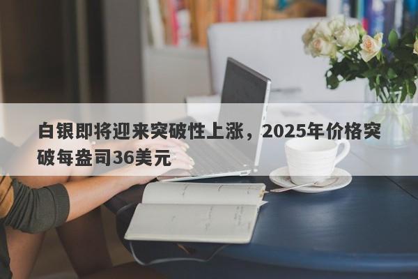 白银即将迎来突破性上涨，2025年价格突破每盎司36美元