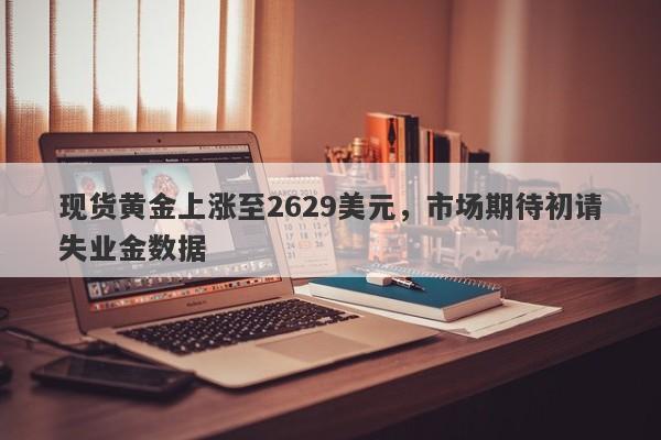 现货黄金上涨至2629美元，市场期待初请失业金数据