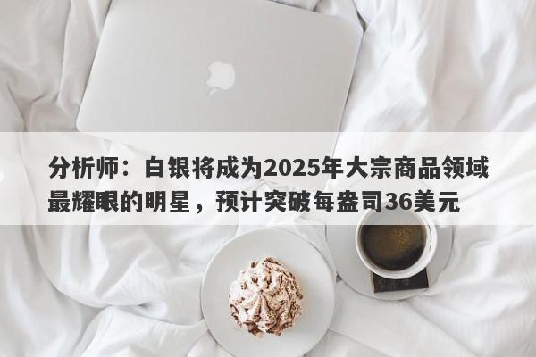 分析师：白银将成为2025年大宗商品领域最耀眼的明星，预计突破每盎司36美元