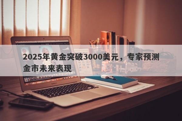 2025年黄金突破3000美元，专家预测金市未来表现