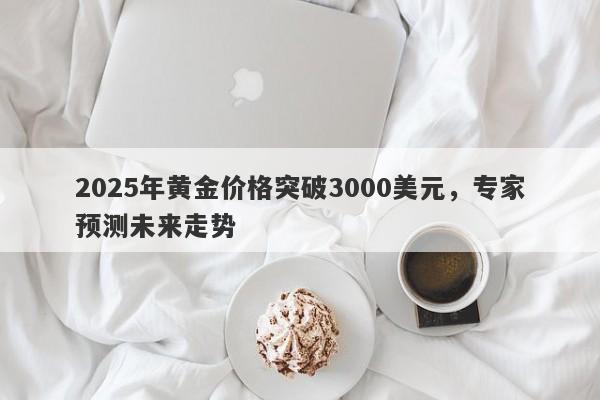 2025年黄金价格突破3000美元，专家预测未来走势