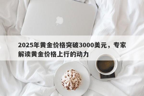 2025年黄金价格突破3000美元，专家解读黄金价格上行的动力