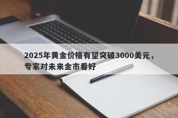 2025年黄金价格有望突破3000美元，专家对未来金市看好