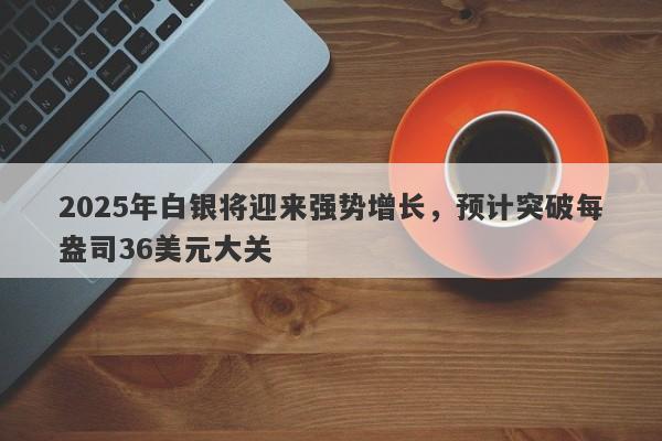 2025年白银将迎来强势增长，预计突破每盎司36美元大关