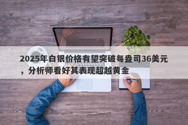 2025年白银价格有望突破每盎司36美元，分析师看好其表现超越黄金