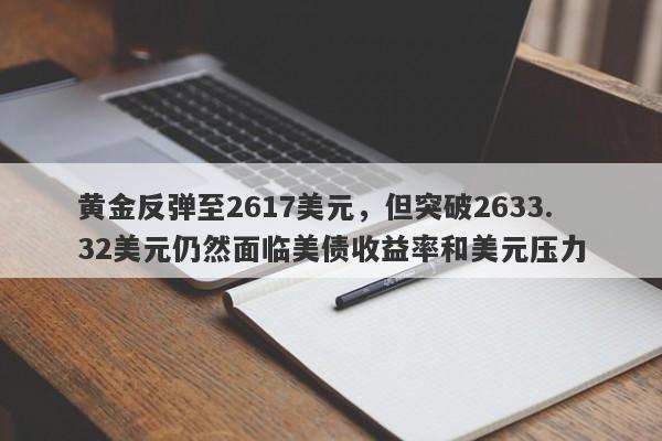 黄金反弹至2617美元，但突破2633.32美元仍然面临美债收益率和美元压力