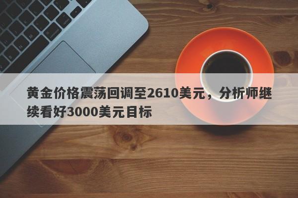 黄金价格震荡回调至2610美元，分析师继续看好3000美元目标