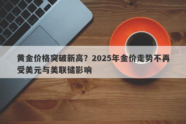 黄金价格突破新高？2025年金价走势不再受美元与美联储影响