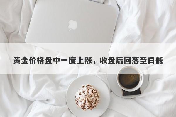 黄金价格盘中一度上涨，收盘后回落至日低