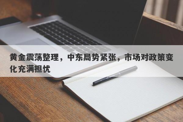 黄金震荡整理，中东局势紧张，市场对政策变化充满担忧