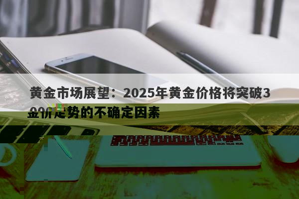 黄金市场展望：2025年黄金价格将突破3000美元，但可能面临回调