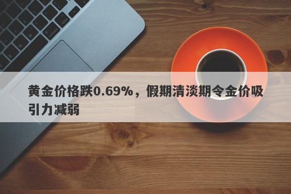 黄金价格跌0.69%，假期清淡期令金价吸引力减弱