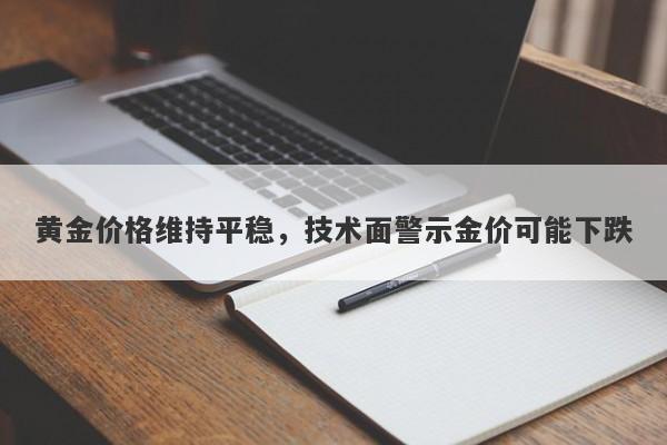 黄金价格维持平稳，技术面警示金价可能下跌