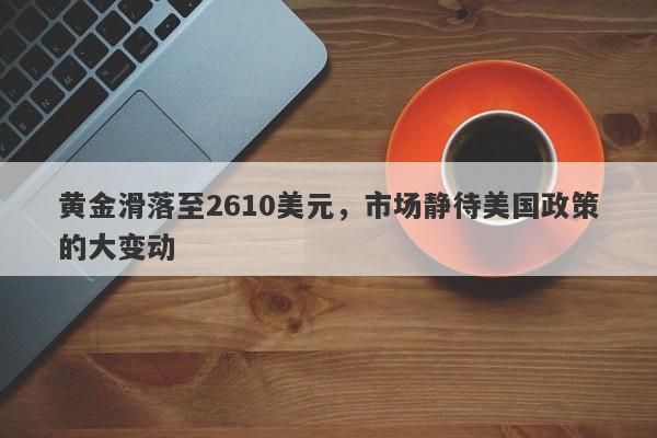 黄金滑落至2610美元，市场静待美国政策的大变动