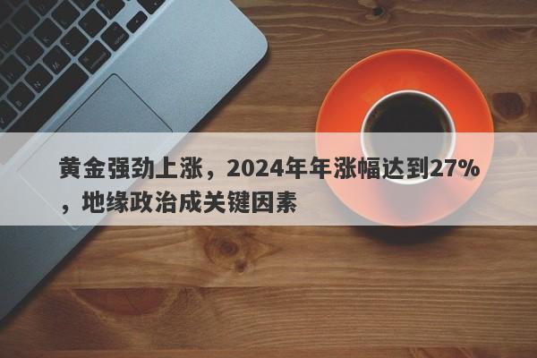 黄金强劲上涨，2024年年涨幅达到27%，地缘政治成关键因素