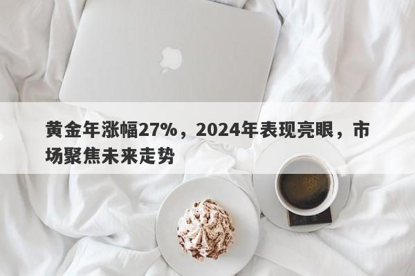 黄金年涨幅27%，2024年表现亮眼，市场聚焦未来走势