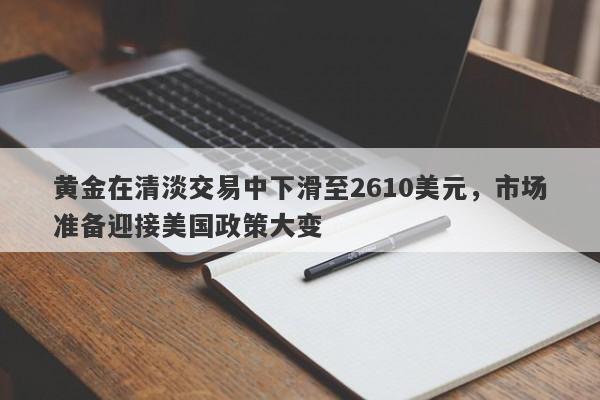 黄金在清淡交易中下滑至2610美元，市场准备迎接美国政策大变