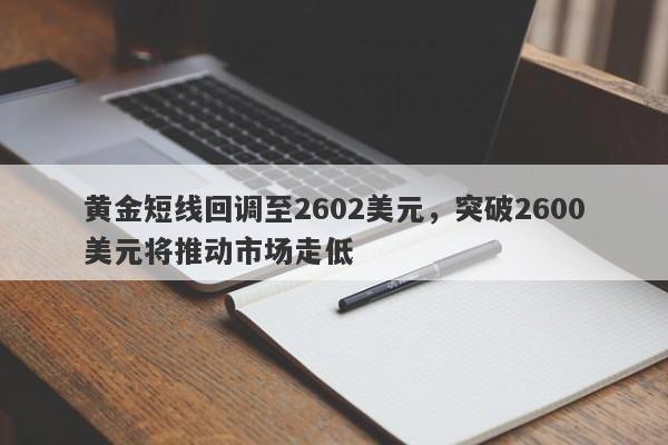 黄金短线回调至2602美元，突破2600美元将推动市场走低