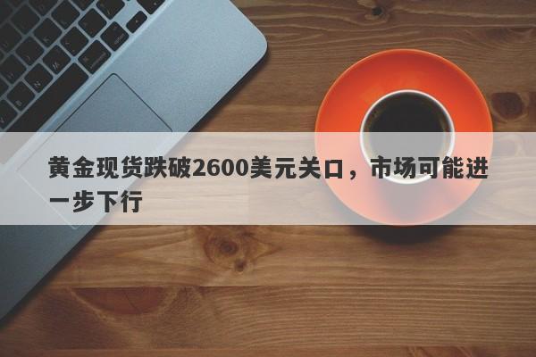 黄金现货跌破2600美元关口，市场可能进一步下行