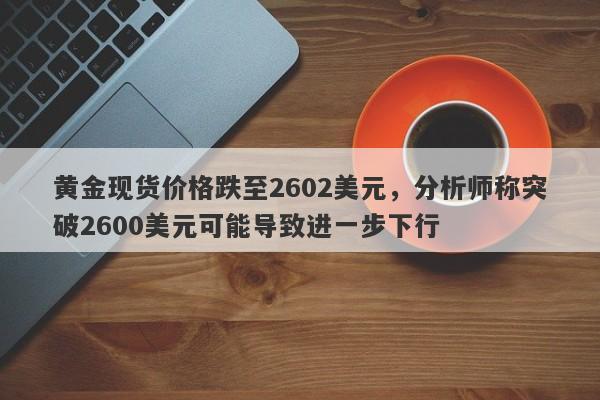 黄金现货价格跌至2602美元，分析师称突破2600美元可能导致进一步下行