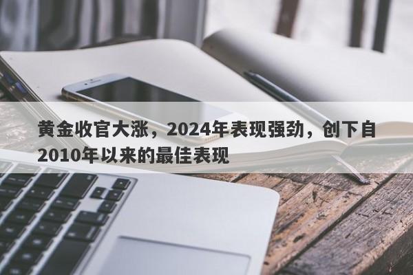 黄金收官大涨，2024年表现强劲，创下自2010年以来的最佳表现