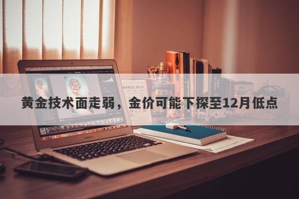 黄金技术面走弱，金价可能下探至12月低点