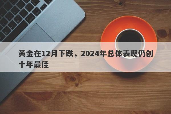 黄金在12月下跌，2024年总体表现仍创十年最佳