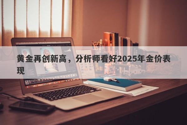 黄金再创新高，分析师看好2025年金价表现