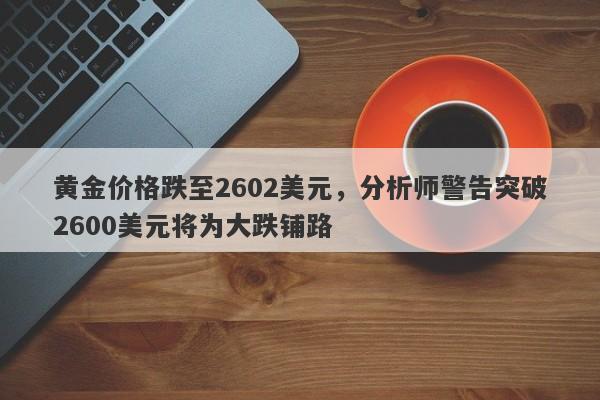 黄金价格跌至2602美元，分析师警告突破2600美元将为大跌铺路