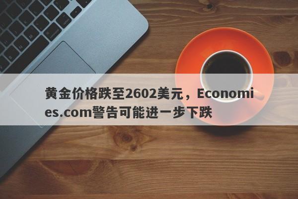 黄金价格跌至2602美元，Economies.com警告可能进一步下跌