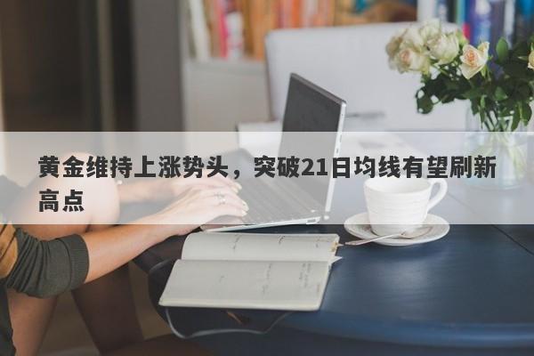 黄金维持上涨势头，突破21日均线有望刷新高点