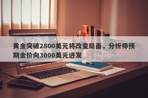 黄金突破2800美元将改变局面，分析师预期金价向3000美元进发