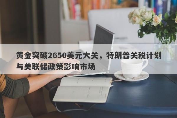 黄金突破2650美元大关，特朗普关税计划与美联储政策影响市场