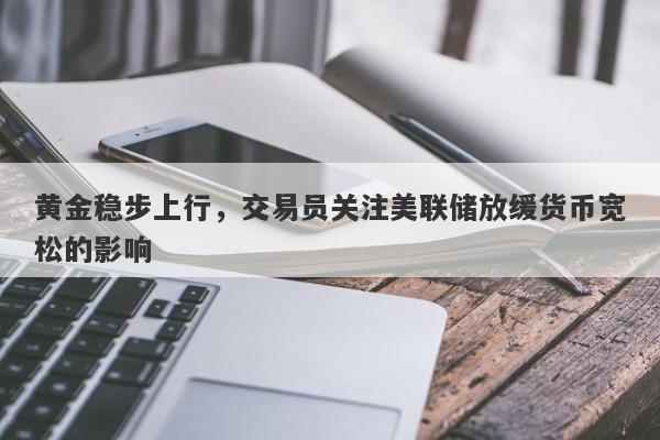 黄金稳步上行，交易员关注美联储放缓货币宽松的影响