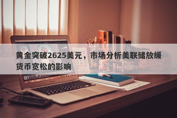 黄金突破2625美元，市场分析美联储放缓货币宽松的影响