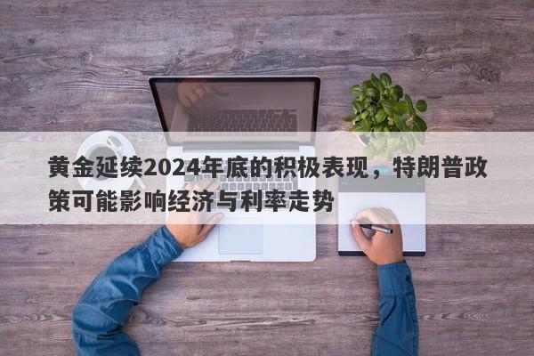 黄金延续2024年底的积极表现，特朗普政策可能影响经济与利率走势