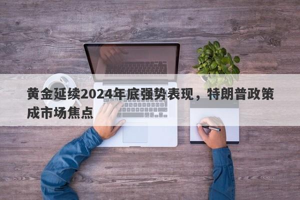 黄金延续2024年底强势表现，特朗普政策成市场焦点