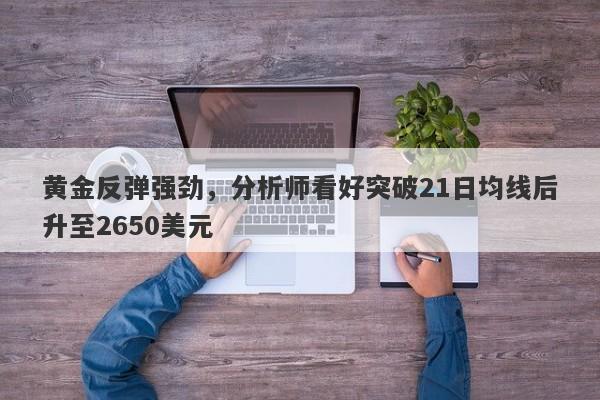 黄金反弹强劲，分析师看好突破21日均线后升至2650美元