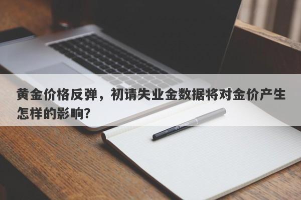 黄金价格反弹，初请失业金数据将对金价产生怎样的影响？