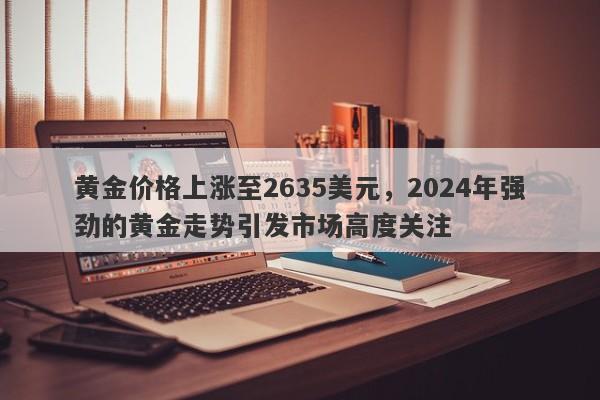 黄金价格上涨至2635美元，2024年强劲的黄金走势引发市场高度关注