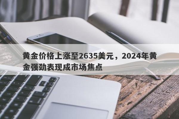 黄金价格上涨至2635美元，2024年黄金强劲表现成市场焦点