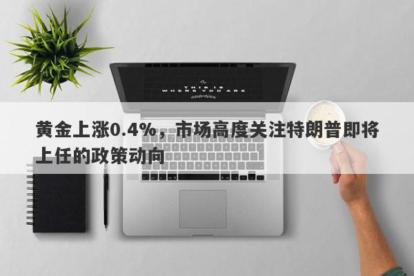 黄金上涨0.4%，市场高度关注特朗普即将上任的政策动向